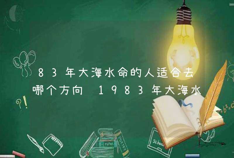 83年大海水命的人适合去哪个方向 1983年大海水命2022年运势